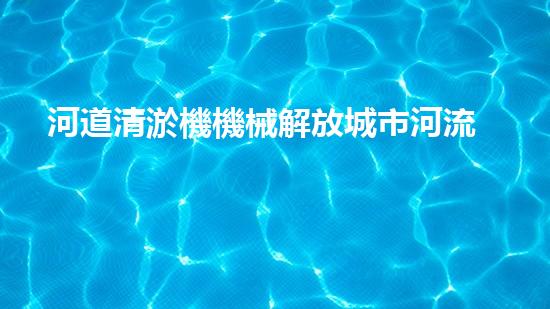 河道清淤機機械解放城市河流的秘密：重塑城市生態(tài)的創(chuàng)新方案！